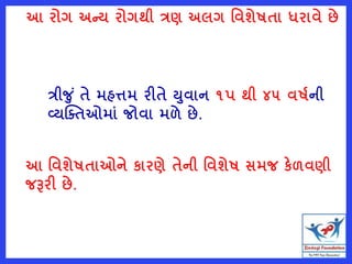 આ રોગ અન્ય રોગથી ત્રણ અલગ વવશેષતા ધરાવે છે
ત્રીજ ું તે મહત્તમ રીતે યવાન ૧પ થી ૪૫ વષષની
વ્યક્તતઓમાું જોવા મળે છે.
આ વવશેષતાઓને કારણે તેની વવશેષ સમજ કેળવણી
જરૂરી છે.
 