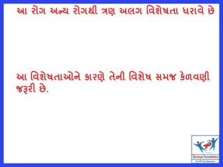 આ રોગ અન્ય રોગથી ત્રણ અલગ વવશેષતા ધરાવે છે
આ વવશેષતાઓને કારણે તેની વવશેષ સમજ કેળવણી
જરૂરી છે.
 