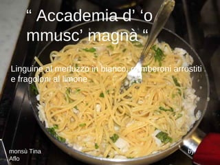 “  Accademia d’ ‘o  mmusc’ magnà “  Linguine al merluzzo in bianco, gamberoni arrostiti e fragoloni al limone monsù Tina  by Aflo 