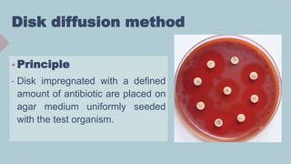 Disk diffusion method
 Principle
• Disk impregnated with a defined
amount of antibiotic are placed on
agar medium uniformly seeded
with the test organism.
 