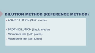 DILUTION METHOD (REFERENCE METHOD)
 AGAR DILUTION (Solid media)
 BROTH DILUTION (Liquid media)
o Microbroth test (petri plates)
o Macrobroth test (test tubes)
 
