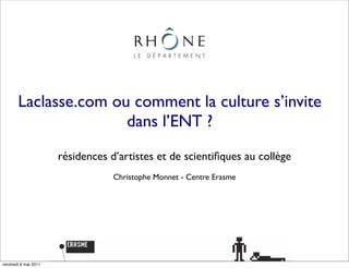 Laclasse.com ou comment la culture s’invite
                      dans l’ENT ?
                      résidences d’artistes et de scientiﬁques au collège
                                  Christophe Monnet - Centre Erasme




vendredi 6 mai 2011
 