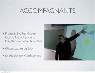 ACCOMPAGNANTS


    •   François Sybille, Walter
        Guyot, Astrophysiciens
        Planétarium de Vaulx en Velin

    •   Observatoire de Lyon

    •   Le Musée des Conﬂuences



vendredi 6 mai 2011
 