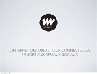 L'INTERNET DES OBJETS POUR CONNECTER LES
                       SENIORS AUX RÉSEAUX SOCIAUX



vendredi 6 mai 2011
 