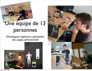 Une équipe de 13
           personnes
          Développeur, ingénieurs, spécialistes
               des usages, administratifs




vendredi 6 mai 2011
 
