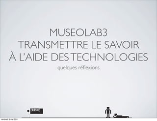MUSEOLAB3
          TRANSMETTRE LE SAVOIR
        À L’AIDE DES TECHNOLOGIES
                      quelques réﬂexions




vendredi 6 mai 2011
 