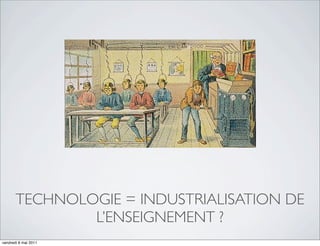 TECHNOLOGIE = INDUSTRIALISATION DE
               L’ENSEIGNEMENT ?
vendredi 6 mai 2011
 