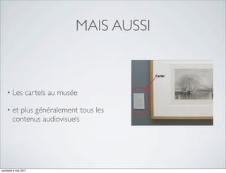 MAIS AUSSI



    •   Les cartels au musée

    •   et plus généralement tous les
        contenus audiovisuels




vendredi 6 mai 2011
 