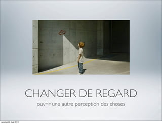 CHANGER DE REGARD
                       ouvrir une autre perception des choses


vendredi 6 mai 2011
 