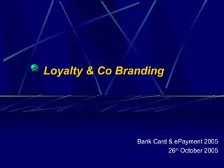 Loyalty & Co Branding  Bank Card & ePayment 2005 26 th  October 2005 