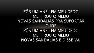 PÔS UM ANEL EM MEU DEDO
ME TIROU O MEDO
NOVAS SANDÁLIAS PRA SUPORTAR
O IDE
PÔS UM ANEL EM MEU DEDO
ME TIROU O MEDO
NOVAS SANDÁLIAS E DISSE VAI
 