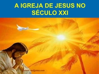 A IGREJA DE JESUS NO SÉCULO XXI 