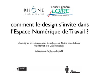comment le design s’invite dans
l’Espace Numérique de Travail ?
  Un designer en résidence dans les collèges du Rhône et de la Loire
                   via internet & la Cité du Design

                    laclasse.com / cybercolleges42
 