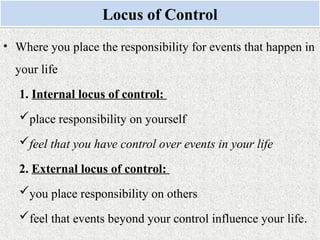 Monday, July 21, 2025 12
Locus of Control
• Where you place the responsibility for events that happen in
your life
1. Internal locus of control:
place responsibility on yourself
feel that you have control over events in your life
2. External locus of control:
you place responsibility on others
feel that events beyond your control influence your life.
 