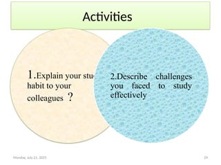Monday, July 21, 2025 29
Activities
1.Explain your study
habit to your
colleagues ?
2.Describe challenges
you faced to study
effectively
 