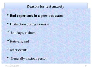 Monday, July 21, 2025 47
Reason for test anxiety
 Bad experience in a previous exam
 Distraction during exams –
 holidays, visitors,
festivals, and
other events.
 Generally anxious person
 