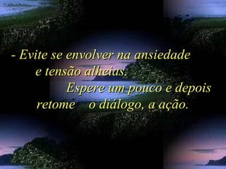 - Evite se envolver na ansiedade- Evite se envolver na ansiedade
e tensão alheias.e tensão alheias.
Espere um pouco e depoisEspere um pouco e depois
retome o diálogo, a ação.retome o diálogo, a ação.
 