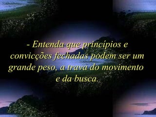 - Entenda que princípios e- Entenda que princípios e
convicções fechadas podem ser umconvicções fechadas podem ser um
grande peso, a trava do movimentogrande peso, a trava do movimento
e da busca.e da busca.
 