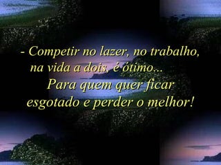 - Competir no lazer, no trabalho,- Competir no lazer, no trabalho,
na vida a dois, é ótimo...na vida a dois, é ótimo...
Para quem quer ficarPara quem quer ficar
esgotado e perder o melhor!esgotado e perder o melhor!
 
