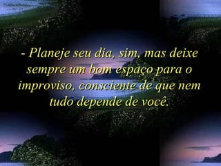 - Planeje seu dia, sim, mas deixe- Planeje seu dia, sim, mas deixe
sempre um bom espaço para osempre um bom espaço para o
improviso, consciente de que nemimproviso, consciente de que nem
tudo depende de você.tudo depende de você.
 