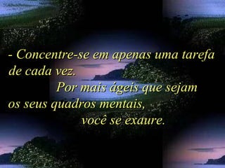 - Concentre-se em apenas uma tarefa- Concentre-se em apenas uma tarefa
de cada vez.de cada vez.
Por mais ágeis que sejamPor mais ágeis que sejam
os seus quadros mentais,os seus quadros mentais,
você se exaure.você se exaure.
 