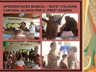 APRESENTAÇÃO MUSICAL -“RATO”/ PALAVRAAPRESENTAÇÃO MUSICAL -“RATO”/ PALAVRA
CANTADA, ALUNOS PRÉ-2 / PROFª SANDRACANTADA, ALUNOS PRÉ-2 / PROFª SANDRA
 