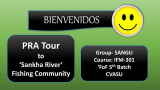 BIENVENIDOS
PRA Tour
to
‘Sankha River’
Fishing Community
Group- SANGU
Course: IFM-301
‘FoF 5th Batch
CVASU
 