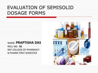 EVALUATION OF SEMISOLID
DOSAGE FORMS
NAME: PRAPTISHA DAS
ROLL NO: 92
NEF COLLEGE OF PHARMACY
B.PHARM FIRST SEMESTER
 