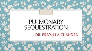 PULMONARY
SEQUESTRATION
-DR. PRAPULLA CHANDRA
 