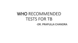 WHO RECOMMENDED
TESTS FOR TB
-DR. PRAPULLA CHANDRA
 