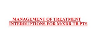 MANAGEMENT OF TREATMENT
INTERRUPTIONS FOR M/XDR TB PTS
 