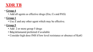 XDR TB
• Group 4
• Add all agents as effective drugs (Eto, Cs and PAS)
• Group 1
• Use Z and any other agent which may be effective.
• Group 5
• Add 2 or more group 5 drugs
• Bdq/delamanid preferred if available
• Consider high dose INH if low level resistance or absence of KatG
 