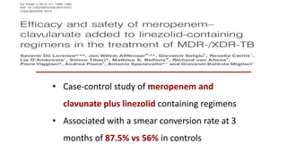 • Case-control study of meropenem and
clavunate plus linezolid containing regimens
• Associated with a smear conversion rate at 3
months of 87.5% vs 56% in controls
 