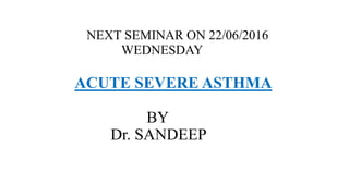 NEXT SEMINAR ON 22/06/2016
WEDNESDAY
ACUTE SEVERE ASTHMA
BY
Dr. SANDEEP
 