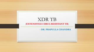 XDR TB
(EXTENSIVELY DRUG RESISTANT TB)
- DR. PRAPULLA CHANDRA
 