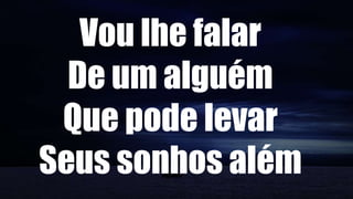Vou lhe falar
De um alguém
Que pode levar
Seus sonhos além
 