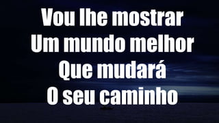 Vou lhe mostrar
Um mundo melhor
Que mudará
O seu caminho
 