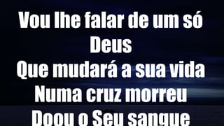 Vou lhe falar de um só
Deus
Que mudará a sua vida
Numa cruz morreu
 
