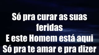 Só pra curar as suas
feridas
E este Homem está aqui
Só pra te amar e pra dizer
 
