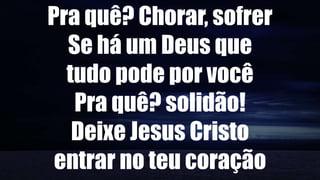 Pra quê? Chorar, sofrer
Se há um Deus que
tudo pode por você
Pra quê? solidão!
Deixe Jesus Cristo
entrar no teu coração
 