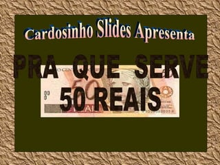 Cardosinho Slides Apresenta PRA  QUE  SERVE 50 REAIS Clique para assistir c/som 