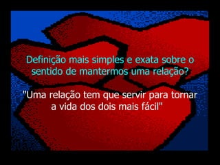   Definição mais simples e exata sobre o sentido de mantermos uma relação? "Uma relação tem que servir para tornar a vida dos dois mais fácil"    