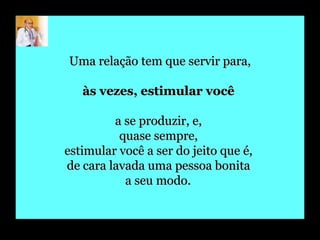 Uma relação tem que servir para, às vezes, estimular você  a se produzir, e,  quase sempre,  estimular você a ser do jeito que é,  de cara lavada uma pessoa bonita  a seu modo.   