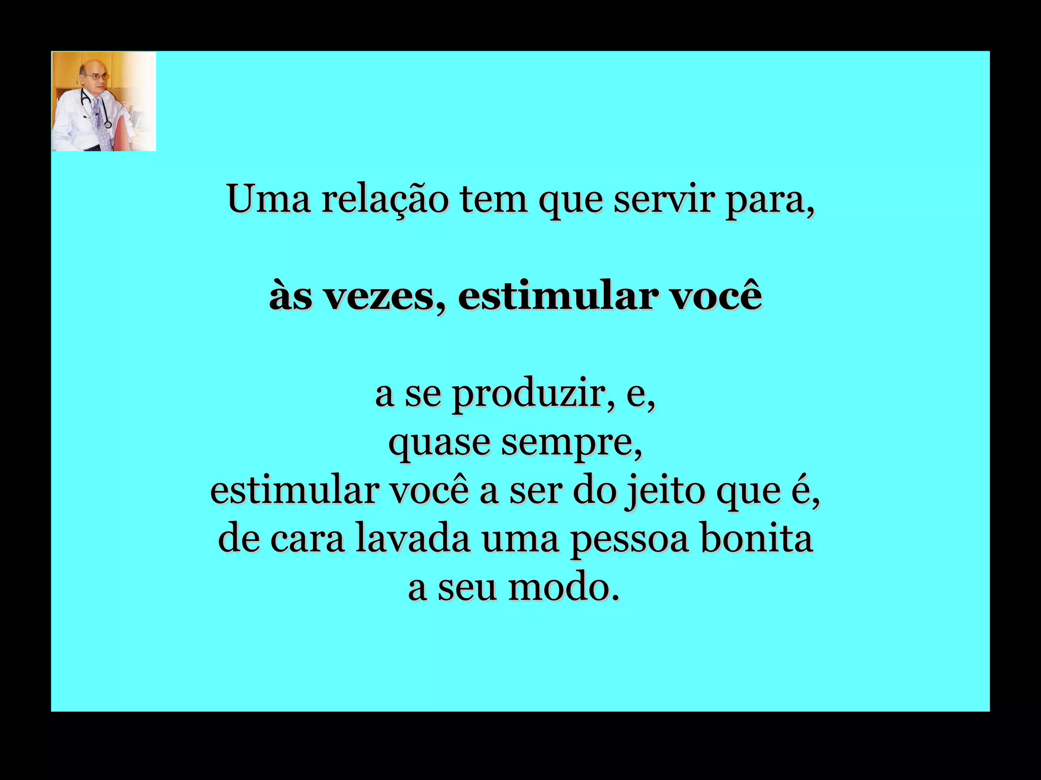 Uma relação tem que servir para, às vezes, estimular você  a se produzir, e,  quase sempre,  estimular você a ser do jeito que é,  de cara lavada uma pessoa bonita  a seu modo.   