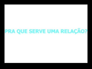 PRA QUE SERVE UMA RELAÇÃO? 