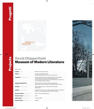 Progetti
David Chipperfield
Museum of Modern Literature
Project report
Località Location

Marbach am Neckar, Germany

Cliente Client

Deutsche Schillergesellschaft
Schiller-Nationalmuseum Deutsches Literaturarchiv

Progettisti Design architects

David Chipperfield Architects: Martina Betzold, Laura Fogarasi,
Andrea Hartmann, Christian Helfrich, Barbara Koller,
Hannah Jonas, Franziska Rusch, Alexander Schwarz, Tobias Stiller,
Vincent Taupitz, Mirjam von Busch

Gruppo di progettazione
Project team

Alexander Schwarz (Project Architect), Harald Müller,
Martina Betzold, Laura Fogarasi, Barbara Koller, Hannah Jonas

Struttura Structural engineer

Ingenieurgruppe Bauen: Josef Seiler, Gerhard Eisele
Markus Filian

Impianti Services engineer

Jaeger, Mornhinweg + Partner Ingenieurgesellschaft: Ernst Göppel
Ibb Burrer + Deuring Ingenierubüro GmbH: Otto Riedel

Direzione cantiere Site supervision

Wenzel + Wenzel: Matias Wenzel

Data di concorso Competition date

2002

Realizzazione Completion time

november 2005

Superficie lorda Gross floor area

3.800m2

056-063 Chip Marbach AP.indd 56

Christian Richters

Projects

56

1

19-05-2006 11:08:31

 