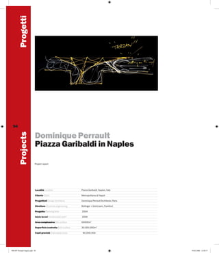 Progetti
Projects

94

Dominique Perrault
Piazza Garibaldi in Naples
Project report

Località Location

Piazza Garibaldi, Naples, Italy

Cliente Client

Metropolitana di Napoli

Progettisti Design Architects

Dominique Perrault Architecte, Paris

Strutture Structure engineering

Bollinger + Grohmann, Frankfurt

Progetto Planning time

2004

Inizio lavori Construction start

2006

Area complessiva Site surface

64000m2

Superficie costruita Built surface

30.000.000m2

Costi previsti Estimated costs

094-097 Perrault Napoli.indd 94

90.000.000

19-05-2006 12:09:37

 