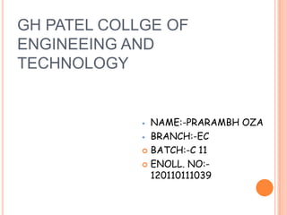 GH PATEL COLLGE OF
ENGINEEING AND
TECHNOLOGY
 NAME:-PRARAMBH OZA
 BRANCH:-EC
 BATCH:-C 11
 ENOLL. NO:-
120110111039
 