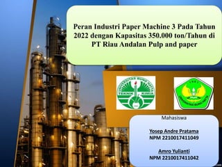Peran Industri Paper Machine 3 Pada Tahun
2022 dengan Kapasitas 350.000 ton/Tahun di
PT Riau Andalan Pulp and paper
Mahasiswa
Yosep Andre Pratama
NPM 2210017411049
Amro Yulianti
NPM 2210017411042
 