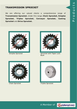 We

are

oﬀering

our

valued

clients

a

comprehensive

range

of

Transmission Sprocket. Under this range, Chain Sprocket, Simplex
Sprocket,

Triplex

Sprocket,

Conveyor

Sprocket,

Casting

Sprocket and Drive Sprocket.

Simplex Sprocket

Sprocket with Taper Lock
Bush

Chain Sprocket

Triplex Sprocket

A Member of

Products

TRANSMISSION SPROCKET

 